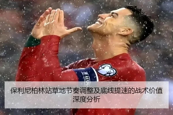 保利尼柏林站草地节奏调整及底线提速的战术价值深度分析